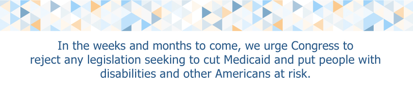 In the weeks and months to come, we urge Congress to reject any legislation seeking to cut Medicaid and put people with disabilities and other Americans at risk.