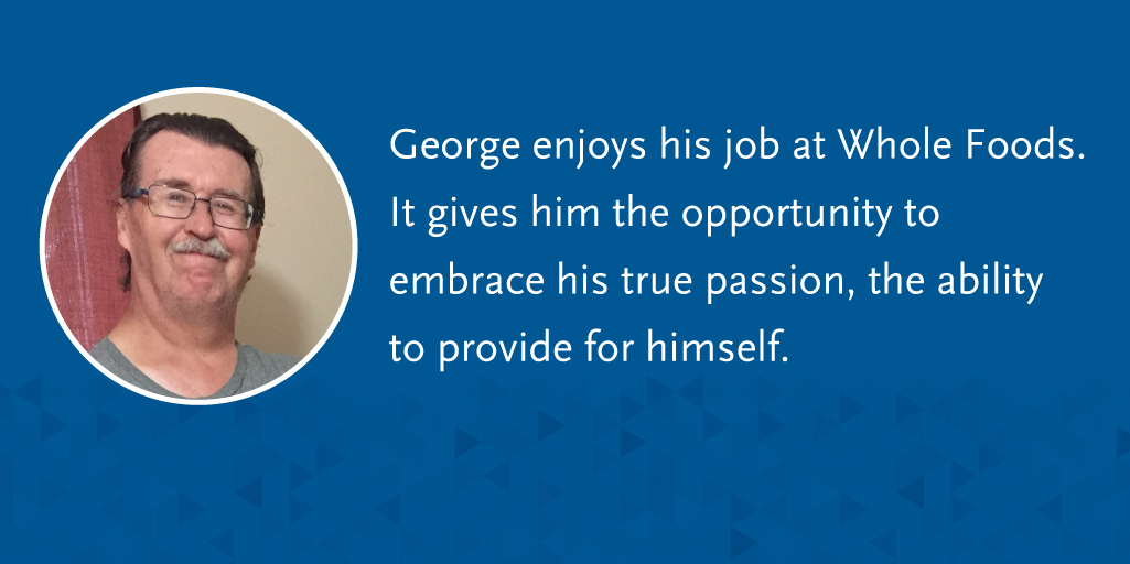 George enjoys his job at Whole Foods. It gives him the opportunity to embrace his true passion, the ability to provide for himself.